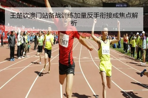 王楚钦澳门站备战训练加量反手衔接成焦点解析（yabo）