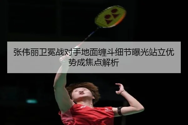 张伟丽卫冕战对手地面缠斗细节曝光站立优势成焦点解析（yabo）